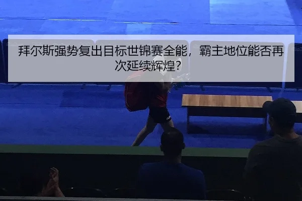 拜尔斯强势复出目标世锦赛全能，霸主地位能否再次延续辉煌？